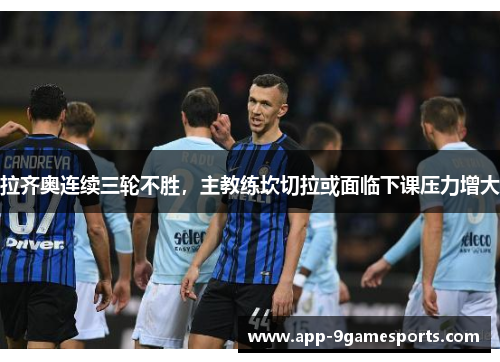 拉齐奥连续三轮不胜，主教练坎切拉或面临下课压力增大