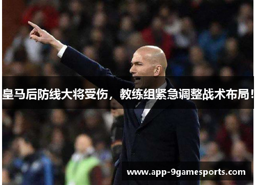 皇马后防线大将受伤，教练组紧急调整战术布局！