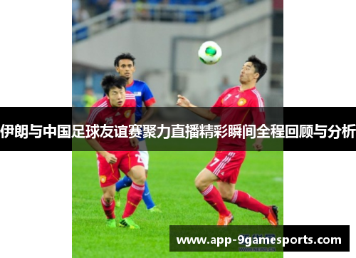 伊朗与中国足球友谊赛聚力直播精彩瞬间全程回顾与分析